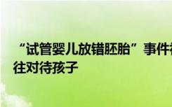 “试管婴儿放错胚胎”事件初步和解：当事父母称会一如既往对待孩子