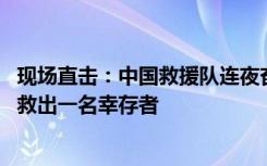 现场直击：中国救援队连夜奋战开展救援 与土方合作成功营救出一名幸存者