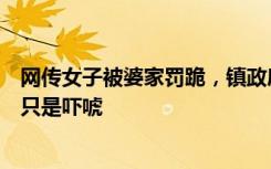 网传女子被婆家罚跪，镇政府：她疑有精神疾病，并非虐待只是吓唬