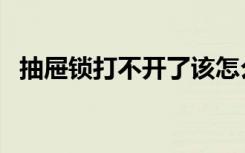 抽屉锁打不开了该怎么办（抽屉锁打不开）