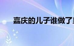 嘉庆的儿子谁做了皇帝（嘉庆的儿子）