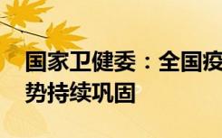 国家卫健委：全国疫情日趋平稳 总体向好态势持续巩固