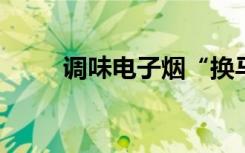 调味电子烟“换马甲”，官方出手