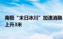 南极“末日冰川”加速消融，若完全崩塌恐导致全球海平面上升3米