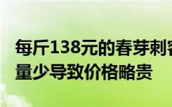 每斤138元的春芽刺客来了？种植户：今年产量少导致价格略贵
