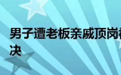 男子遭老板亲戚顶岗被无故开除，法院如何裁决
