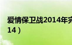 爱情保卫战2014年完整视频（爱情保卫战2014）
