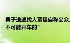 男子逃逸找人顶包自称公众人物：“我是公众人物，喝过酒不可能开车的”