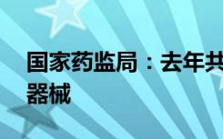 国家药监局：去年共批准55个国产创新医疗器械
