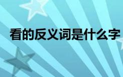 看的反义词是什么字（看的反义词是什么）