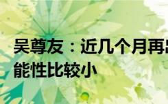 吴尊友：近几个月再出现新一波新冠疫情的可能性比较小