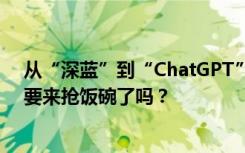 从“深蓝”到“ChatGPT”，在AI赛道狂飙的机器人们真要来抢饭碗了吗？