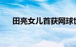 田亮女儿首获网球世界青少年女子排名