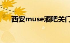西安muse酒吧关门（西安muse酒吧）