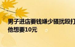 男子进店要钱嫌少骚扰殴打女顾客，老板：顾客给了1元，他想要10元