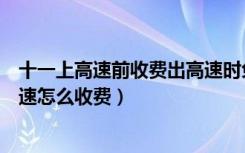 十一上高速前收费出高速时免费吗（十一高速免费提前上高速怎么收费）