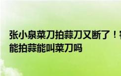 张小泉菜刀拍蒜刀又断了！客服称硬度越大越脆，网友：不能拍蒜能叫菜刀吗