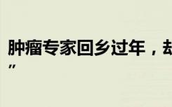 肿瘤专家回乡过年，却过成了“大型义诊现场”