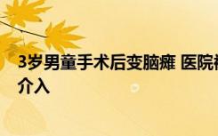 3岁男童手术后变脑瘫 医院被指存在多项问题，卫健部门已介入