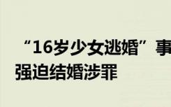 “16岁少女逃婚”事件追踪：当地妇联关注，强迫结婚涉罪