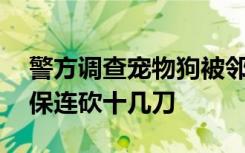 警方调查宠物狗被邻居砍杀案 涉事人称为自保连砍十几刀