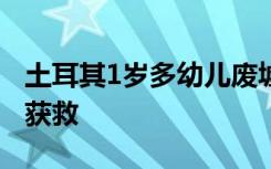 土耳其1岁多幼儿废墟中靠母乳坚持56小时后获救