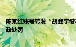 陈某红账号转发“胡鑫宇被老师杀死”等谣言，已被公安行政处罚
