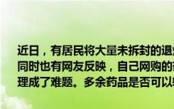 近日，有居民将大量未拆封的退烧药扔进垃圾桶的视频在网上引发关注。同时也有网友反映，自己网购的药品因到货较晚，失去了用途，如何处理成了难题。多余药品是否可以转卖？