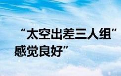 “太空出差三人组”将择机出舱活动 期待“感觉良好”