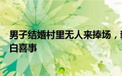 男子结婚村里无人来捧场，新郎爸爸：因工作未参加村里红白喜事