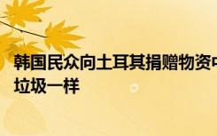 韩国民众向土耳其捐赠物资中发现大量脏衣服 韩媒批：像丢垃圾一样
