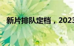 新片排队定档，2023上半年电影看点满满