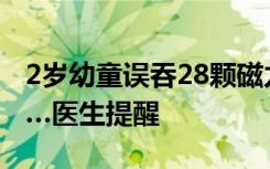 2岁幼童误吞28颗磁力珠！险些造成胃穿孔……医生提醒