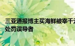 三亚通报博主买海鲜被宰千元事件结果：未发现宰客行为 已处罚误导者