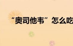 “奥司他韦”怎么吃？囤不囤？一文读懂