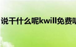 说干什么呢kwill免费听（说干什么呢 k will）