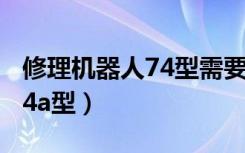 修理机器人74型需要什么材料（修理机器人74a型）