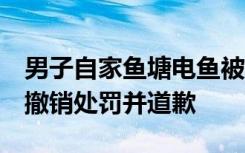 男子自家鱼塘电鱼被罚，四川翠屏警方通报：撤销处罚并道歉