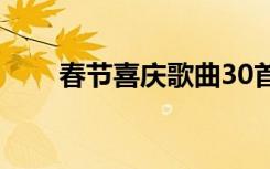 春节喜庆歌曲30首（春节喜庆歌曲）