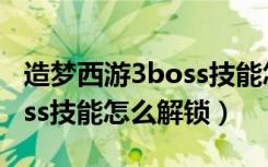 造梦西游3boss技能怎么捕捉（造梦西游3boss技能怎么解锁）