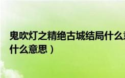 鬼吹灯之精绝古城结局什么意思啊（鬼吹灯之精绝古城结局什么意思）