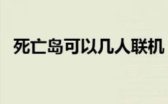 死亡岛可以几人联机（死亡岛可以联机吗）