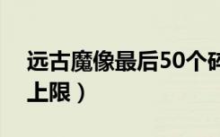 远古魔像最后50个碎片如何获得（远古魔力上限）