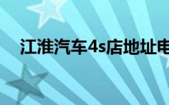 江淮汽车4s店地址电话（江淮汽车4s店）