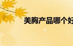美胸产品哪个好（美胸谁用过）
