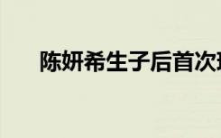 陈妍希生子后首次现身（陈妍希生子）