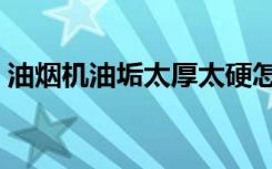油烟机油垢太厚太硬怎么清洗（油烟道清洗）