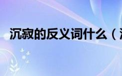 沉寂的反义词什么（沉寂的反义词是什么）