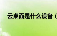 云桌面是什么设备（云桌面是什么意思）