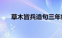 草木皆兵造句三年级（草木皆兵造句）